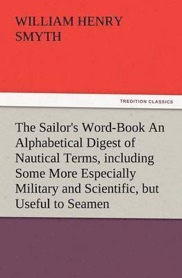 W H Smyth - Sailor's Word-Book an Alphabetical Digest of Nautical Terms, Including Some More Especially Military and Scientific, But Useful to Seamen, as Well, Häftad