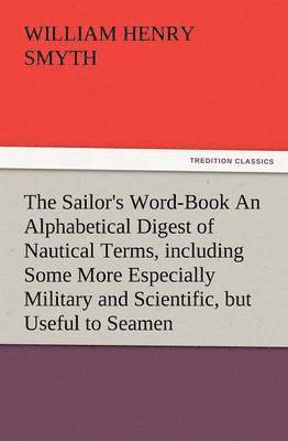 The Sailor's Word-Book an Alphabetical Digest of Nautical Terms, Including Some More Especially Military and Scientific, But Useful to Seamen, as Well 1