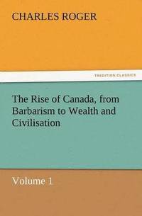bokomslag Rise of Canada, from Barbarism to Wealth and Civilisation Volume 1