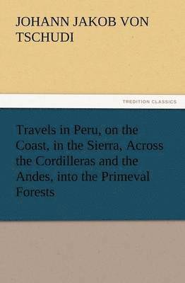 bokomslag Travels in Peru, on the Coast, in the Sierra, Across the Cordilleras and the Andes, Into the Primeval Forests