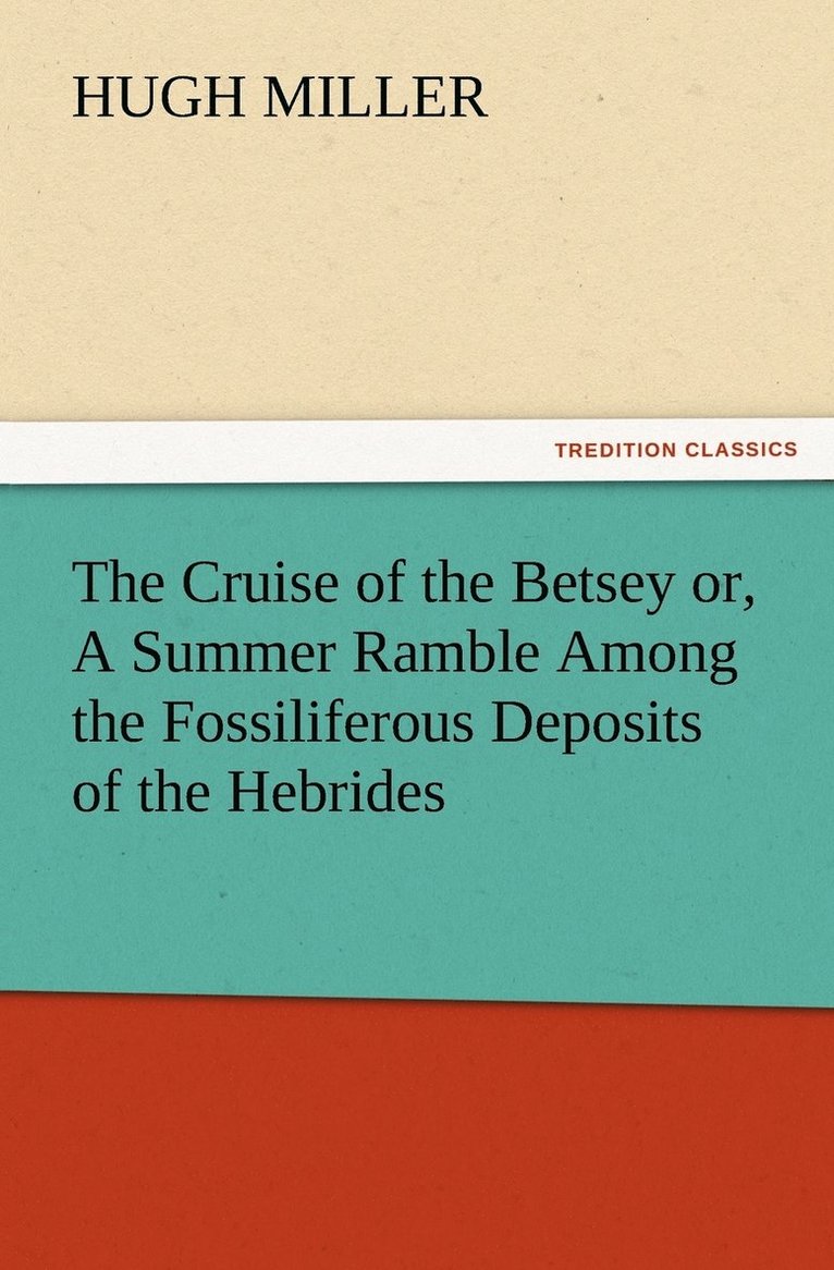 Cruise of the Betsey or, A Summer Ramble Among the Fossiliferous Deposits of the Hebrides. With Rambles of a Geologist or, Ten Thousand Miles Over the Fossiliferous Deposits of Scotland