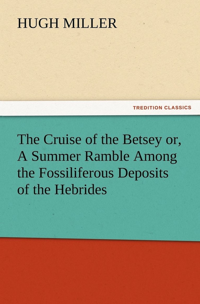 The Cruise of the Betsey or, A Summer Ramble Among the Fossiliferous Deposits of the Hebrides. With Rambles of a Geologist or, Ten Thousand Miles Over the Fossiliferous Deposits of Scotland 1