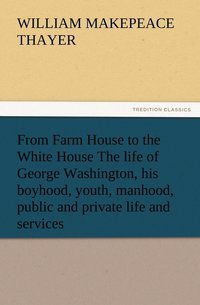 bokomslag From Farm House to the White House The life of George Washington, his boyhood, youth, manhood, public and private life and services