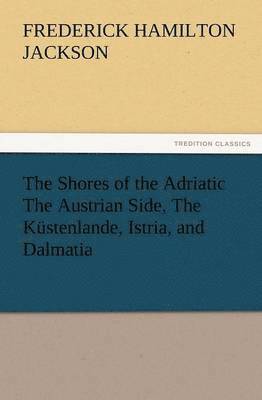 F Hamilton Jackson, F. Hamilton Jackson, F. Hamilton (Frederick Hamilton) Jackson - Shores of the Adriatic the Austrian Side, the Kustenlande, Istria, and Dalmatia, Häftad