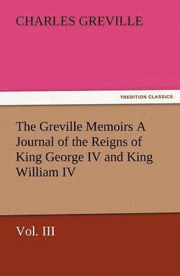 Charles Greville - Greville Memoirs a Journal of the Reigns of King George IV and King William IV, Vol. III, Häftad