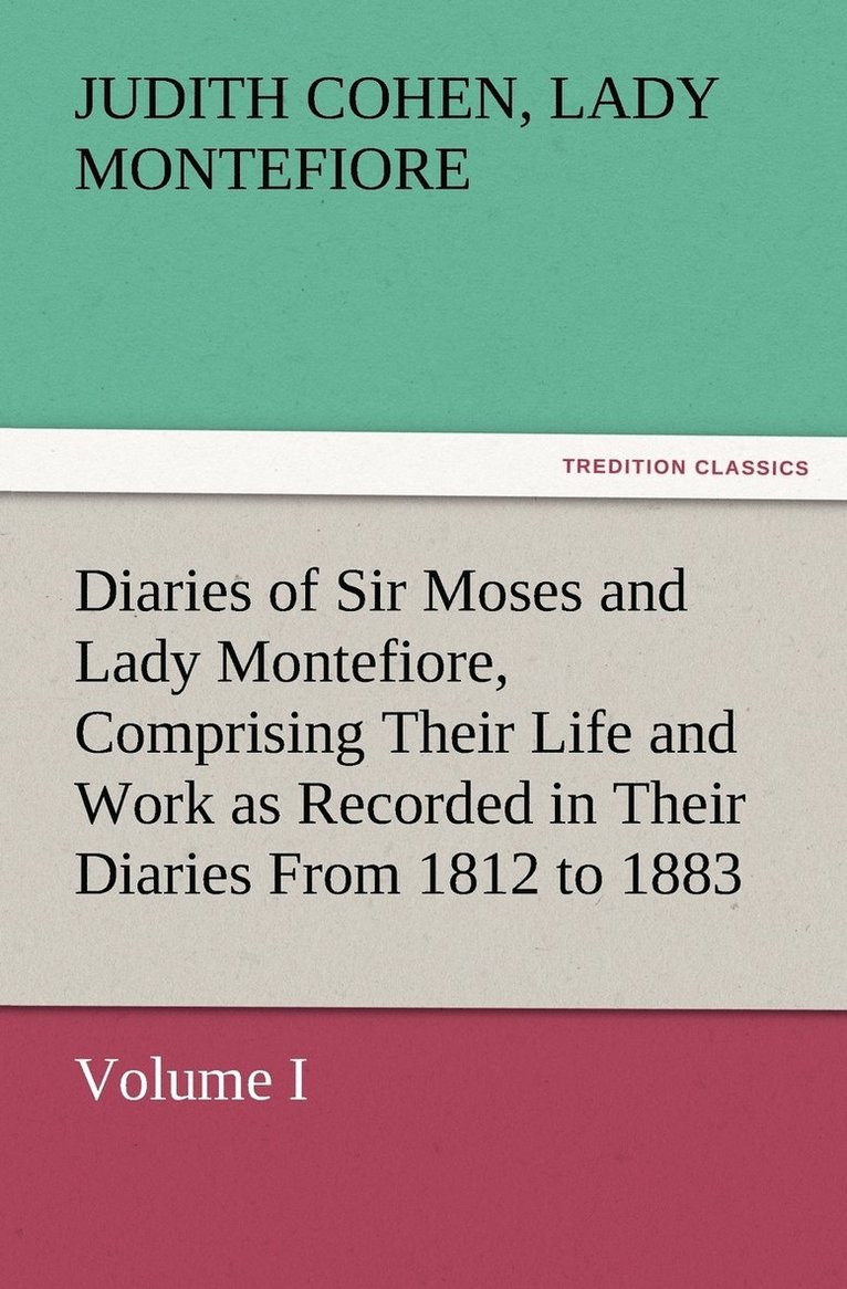 Diaries of Sir Moses and Lady Montefiore, Volume I Comprising Their Life and Work as Recorded in Their Diaries From 1812 to 1883 1