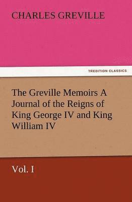 Charles Greville - Greville Memoirs a Journal of the Reigns of King George IV and King William IV, Vol. I, Häftad