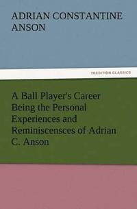 bokomslag A Ball Player's Career Being the Personal Experiences and Reminiscensces of Adrian C. Anson