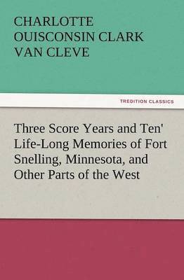 'Three Score Years and Ten' Life-Long Memories of Fort Snelling, Minnesota, and Other Parts of the West 1