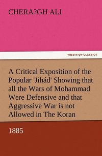 bokomslag A Critical Exposition of the Popular 'Jihad' Showing that all the Wars of Mohammad Were Defensive, and that Aggressive War, or Compulsory Conversion, is not Allowed in The Koran - 1885