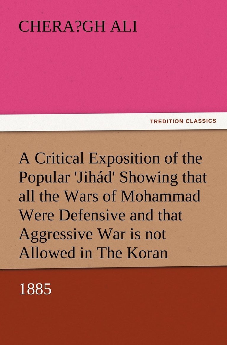 Critical Exposition of the Popular 'Jihád' Showing that all the Wars of Mohammad Were Defensive, and that Aggressive War, or Compulsory Conversion, is not Allowed in The Koran - 1885