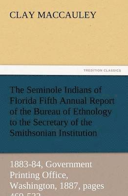 Clay Maccauley - Seminole Indians of Florida Fifth Annual Report of the Bureau of Ethnology to the Secretary of the Smithsonian Institution, 1883-84, Government PR, Häftad