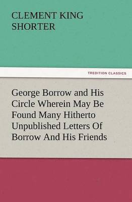 George Borrow and His Circle Wherein May Be Found Many Hitherto Unpublished Letters of Borrow and His Friends 1