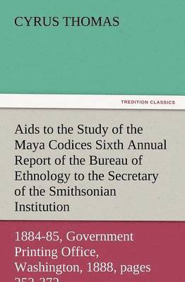 AIDS to the Study of the Maya Codices Sixth Annual Report of the Bureau of Ethnology to the Secretary of the Smithsonian Institution, 1884-85, Governm 1