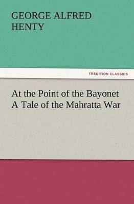 At the Point of the Bayonet a Tale of the Mahratta War 1