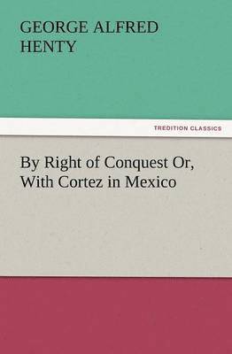 By Right of Conquest Or, with Cortez in Mexico 1