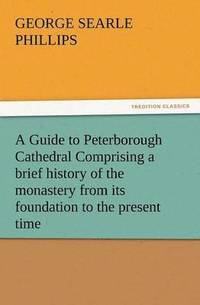 bokomslag A Guide to Peterborough Cathedral Comprising a Brief History of the Monastery from Its Foundation to the Present Time, with a Descriptive Account of