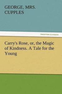 bokomslag Carry's Rose, Or, the Magic of Kindness. a Tale for the Young