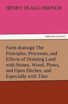 bokomslag Farm Drainage the Principles, Processes, and Effects of Draining Land with Stones, Wood, Plows, and Open Ditches, and Especially with Tiles