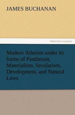 James Buchanan - Modern Atheism Under Its Forms of Pantheism, Materialism, Secularism, Development, and Natural Laws, Häftad