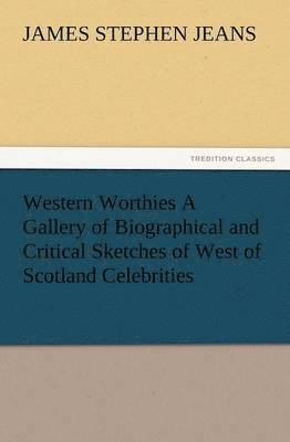 Western Worthies a Gallery of Biographical and Critical Sketches of West of Scotland Celebrities