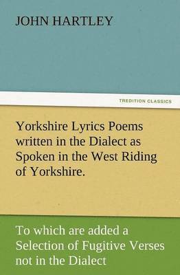 Yorkshire Lyrics Poems Written in the Dialect as Spoken in the West Riding of Yorkshire. to Which Are Added a Selection of Fugitive Verses Not in the 1