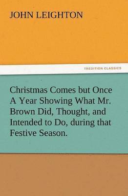 bokomslag Christmas Comes But Once a Year Showing What Mr. Brown Did, Thought, and Intended to Do, During That Festive Season.