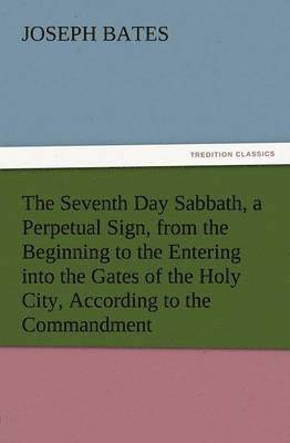 bokomslag The Seventh Day Sabbath, a Perpetual Sign, from the Beginning to the Entering Into the Gates of the Holy City, According to the Commandment