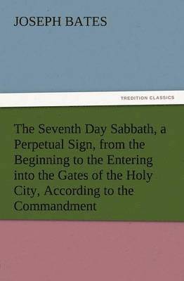Seventh Day Sabbath, a Perpetual Sign, from the Beginning to the Entering Into the Gates of the Holy City, According to the Commandment