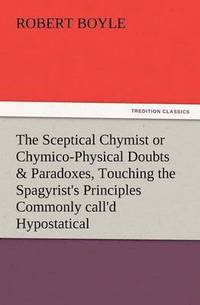 bokomslag The Sceptical Chymist or Chymico-Physical Doubts & Paradoxes, Touching the Spagyrist's Principles Commonly Call'd Hypostatical, as They Are Wont to Be