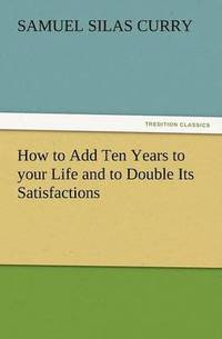 bokomslag How to Add Ten Years to Your Life and to Double Its Satisfactions