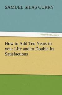 bokomslag How to Add Ten Years to Your Life and to Double Its Satisfactions
