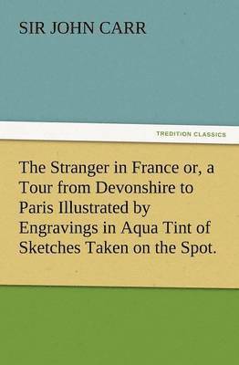 bokomslag The Stranger in France Or, a Tour from Devonshire to Paris Illustrated by Engravings in Aqua Tint of Sketches Taken on the Spot.