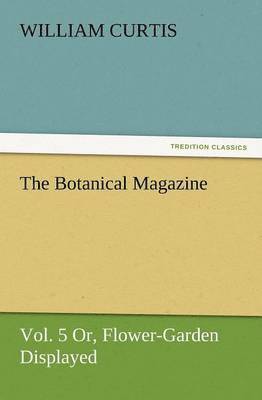 The Botanical Magazine, Vol. 5 Or, Flower-Garden Displayed 1