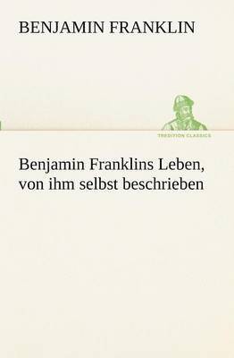 Benjamin Franklins Leben, Von Ihm Selbst Beschrieben 1