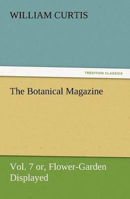 The Botanical Magazine Vol. 7 Or, Flower-Garden Displayed 1