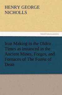 bokomslag Iron Making in the Olden Times as Instanced in the Ancient Mines, Forges, and Furnaces of the Forest of Dean