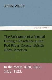 bokomslag The Substance of a Journal During a Residence at the Red River Colony, British North America and Frequent Excursions Among the North-West American Ind