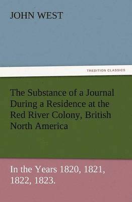 Substance of a Journal During a Residence at the Red River Colony, British North America and Frequent Excursions Among the North-West American Ind