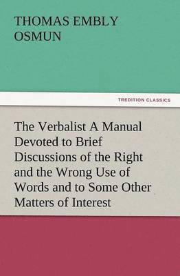 The Verbalist a Manual Devoted to Brief Discussions of the Right and the Wrong Use of Words and to Some Other Matters of Interest to Those Who Would S 1