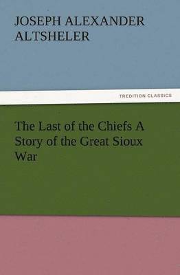 Joseph a Altsheler, Joseph a. Altsheler, Joseph A. Altsheler, Joseph A. (Joseph Alexander) Altsheler - Last of the Chiefs a Story of the Great Sioux War, Häftad