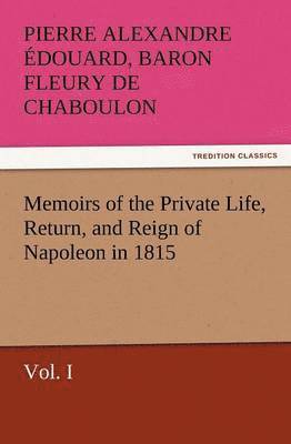 Memoirs of the Private Life, Return, and Reign of Napoleon in 1815, Vol. I 1