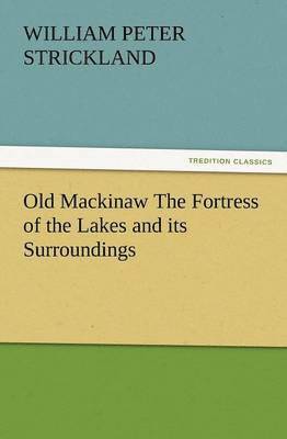 William Peter Strickland, W. P. Strickland, W. P. (William Peter) Strickland - Old Mackinaw the Fortress of the Lakes and Its Surroundings, Häftad