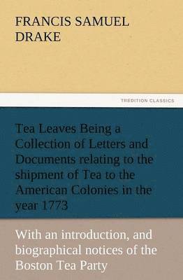 Francis S Drake - Tea Leaves Being a Collection of Letters and Documents Relating to the Shipment of Tea to the American Colonies in the Year 1773, by the East India Te, Häftad