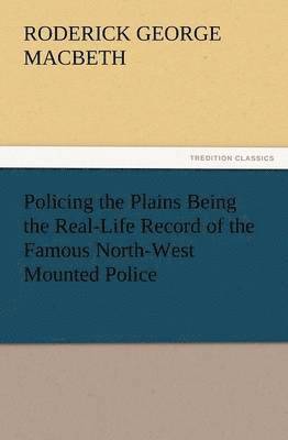 Policing the Plains Being the Real-Life Record of the Famous North-West Mounted Police 1