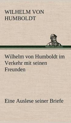 Wilhelm Von Humboldt Im Verkehr Mit Seinen Freunden - Eine Auslese Seiner Briefe 1