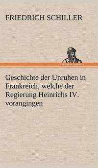 bokomslag Geschichte Der Unruhen in Frankreich, Welche Der Regierung Heinrichs IV. Vorangingen.