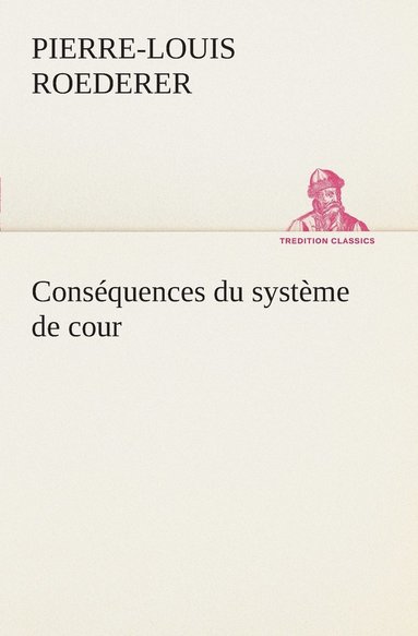 bokomslag Consquences du systme de cour tabli sous Franois 1er Premire livraison contenant l'histoire politique des grands offices de la maison et couronne de France, des dignits de la cour, et