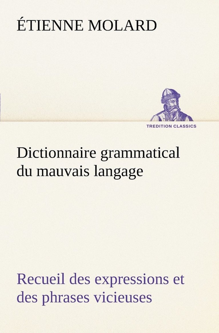 Dictionnaire grammatical du mauvais langage Recueil des expressions et des phrases vicieuses usites en France, et notamment  Lyon 1