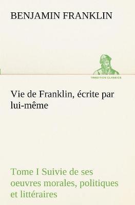 bokomslag Vie de Franklin, écrite par lui-même - Tome I Suivie de ses oeuvres morales, politiques et littéraires